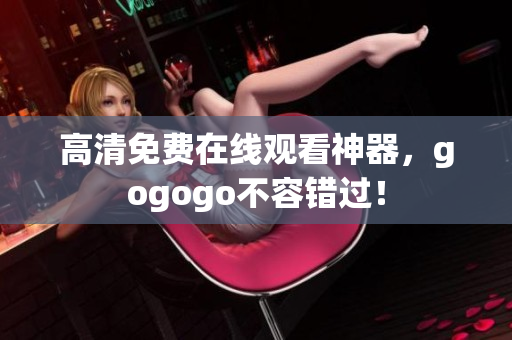 高清免费在线观看神器，gogogo不容错过！