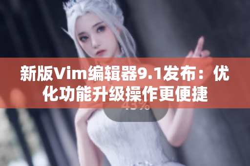 新版Vim编辑器9.1发布：优化功能升级操作更便捷