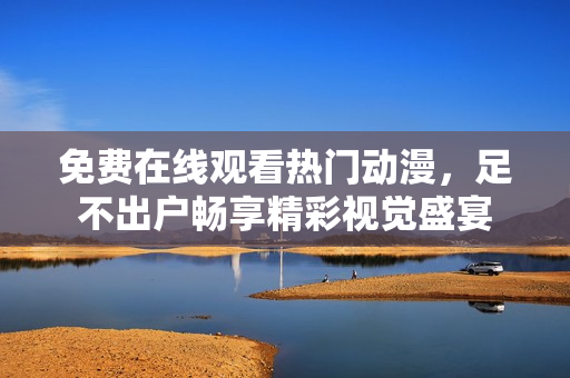 免费在线观看热门动漫，足不出户畅享精彩视觉盛宴