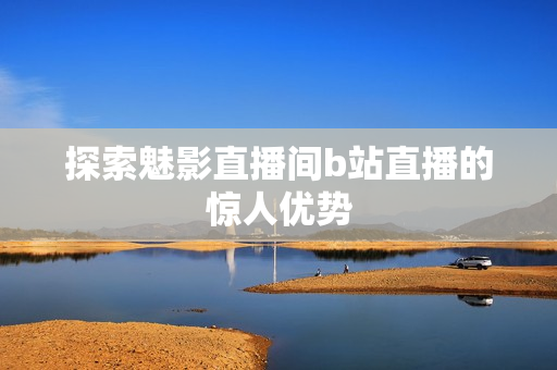 探索魅影直播间b站直播的惊人优势