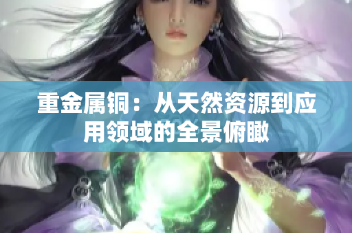 重金属铜：从天然资源到应用领域的全景俯瞰
