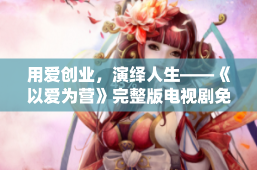 用爱创业，演绎人生——《以爱为营》完整版电视剧免费观看