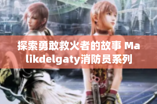 探索勇敢救火者的故事 Malikdelgaty消防员系列