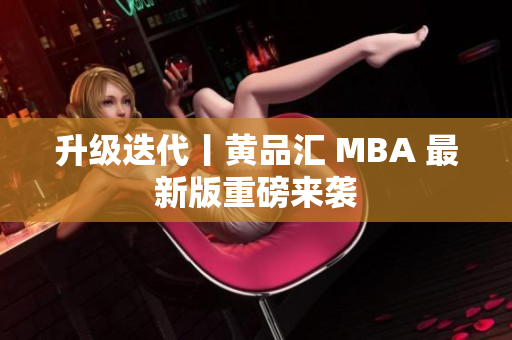 升级迭代丨黄品汇 MBA 最新版重磅来袭