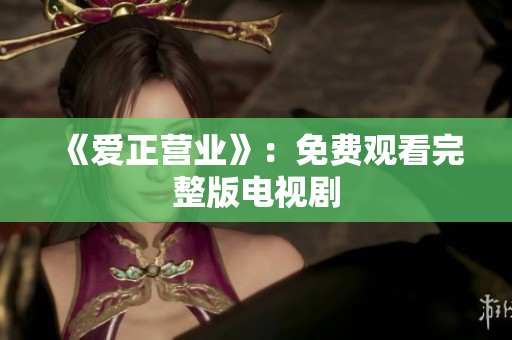 《爱正营业》：免费观看完整版电视剧