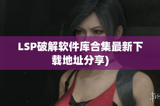 LSP破解软件库合集最新下载地址分享)