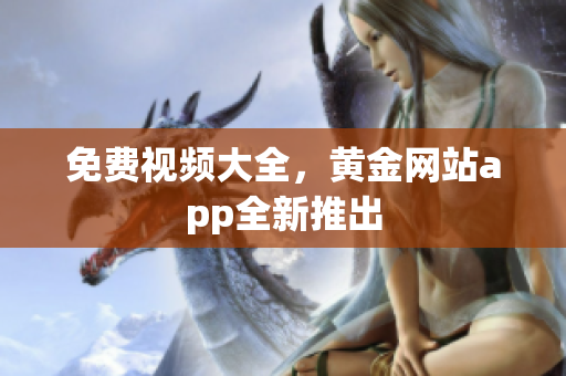 免费视频大全，黄金网站app全新推出