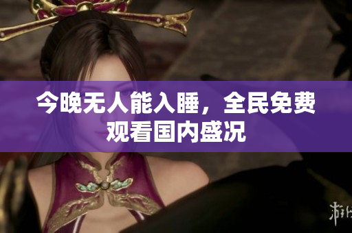 今晚无人能入睡，全民免费观看国内盛况
