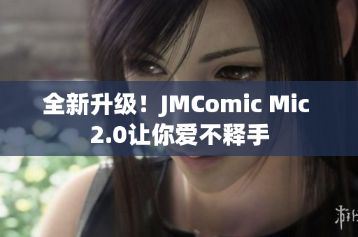 全新升级！JMComic Mic 2.0让你爱不释手
