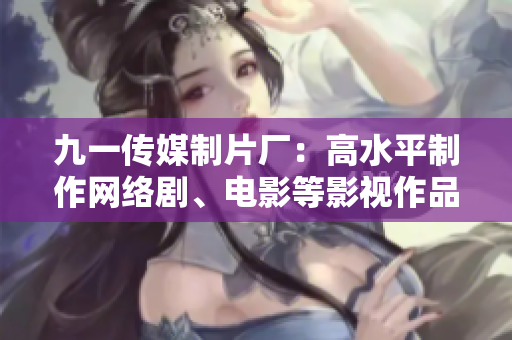 九一传媒制片厂：高水平制作网络剧、电影等影视作品