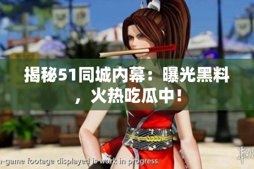揭秘51同城内幕：曝光黑料，火热吃瓜中！