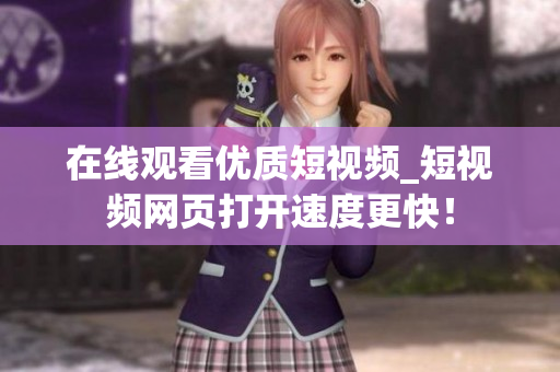 在线观看优质短视频_短视频网页打开速度更快！