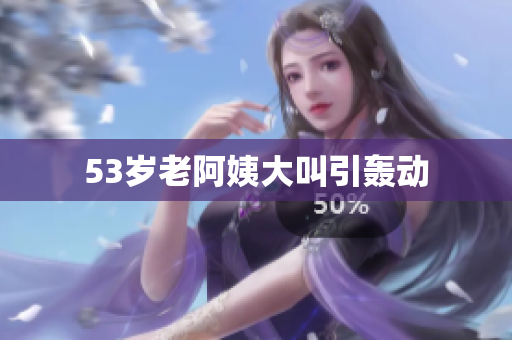 53岁老阿姨大叫引轰动