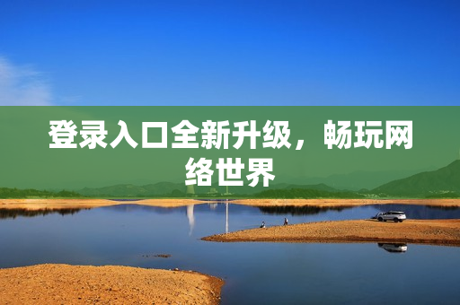 登录入口全新升级，畅玩网络世界