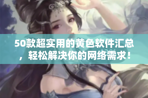 50款超实用的黄色软件汇总，轻松解决你的网络需求！