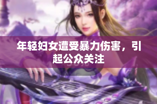 年轻妇女遭受暴力伤害，引起公众关注