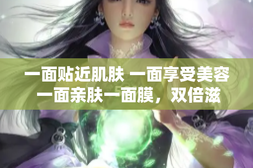一面贴近肌肤 一面享受美容 一面亲肤一面膜，双倍滋润