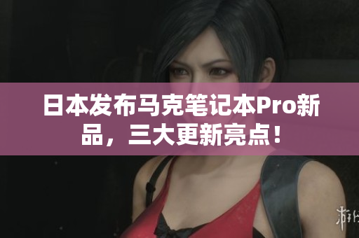 日本发布马克笔记本Pro新品，三大更新亮点！