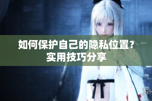 如何保护自己的隐私位置？实用技巧分享