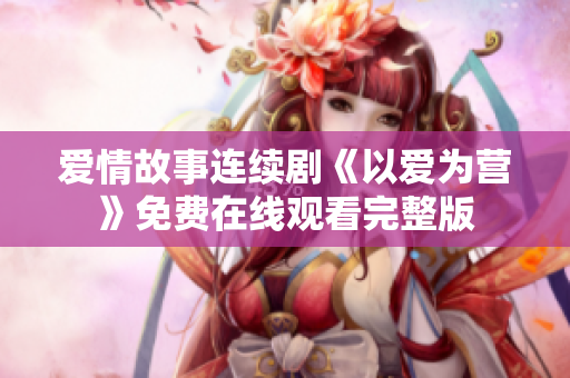 爱情故事连续剧《以爱为营》免费在线观看完整版