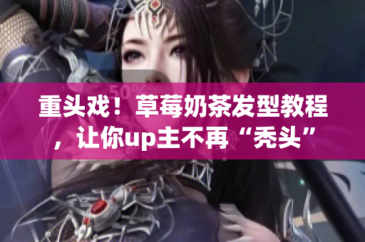 重头戏！草莓奶茶发型教程，让你up主不再“秃头”
