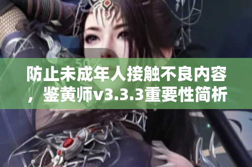 防止未成年人接触不良内容，鉴黄师v3.3.3重要性简析