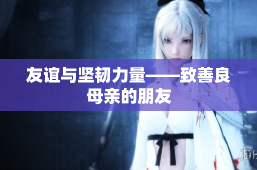 友谊与坚韧力量——致善良母亲的朋友