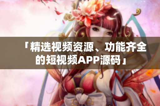 「精选视频资源、功能齐全的短视频APP源码」