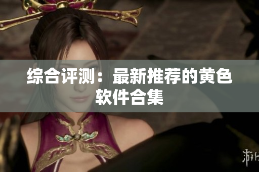 综合评测：最新推荐的黄色软件合集