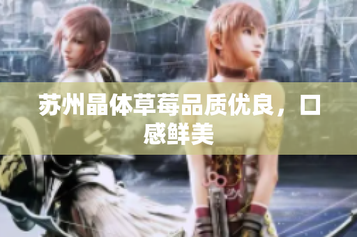 苏州晶体草莓品质优良，口感鲜美