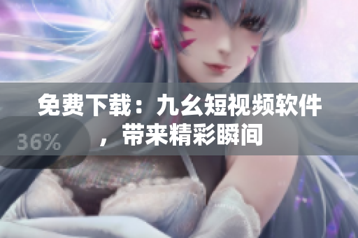 免费下载：九幺短视频软件，带来精彩瞬间