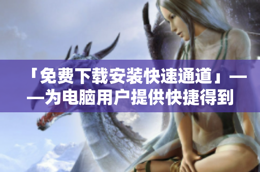 「免费下载安装快速通道」——为电脑用户提供快捷得到9 1助手的指引！