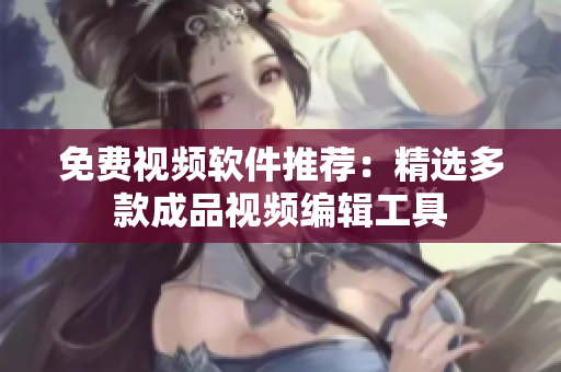 免费视频软件推荐：精选多款成品视频编辑工具
