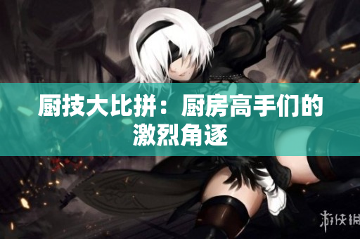 厨技大比拼：厨房高手们的激烈角逐