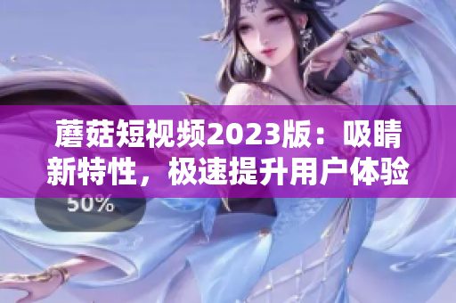 蘑菇短视频2023版：吸睛新特性，极速提升用户体验！