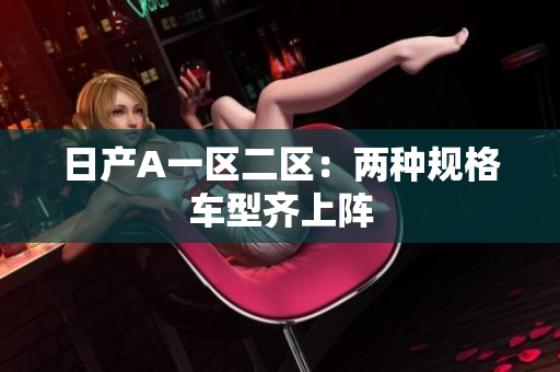 日产A一区二区：两种规格车型齐上阵