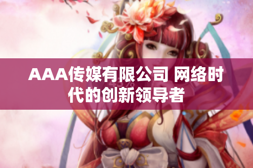 AAA传媒有限公司 网络时代的创新领导者