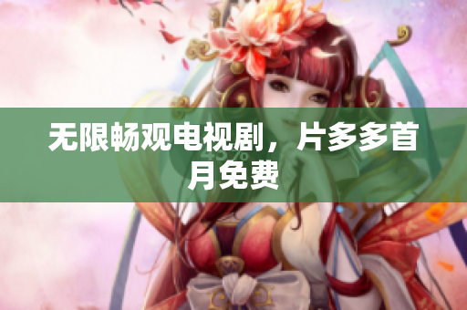 无限畅观电视剧，片多多首月免费