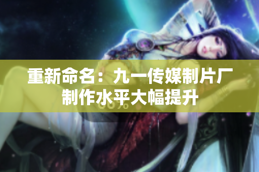重新命名：九一传媒制片厂制作水平大幅提升