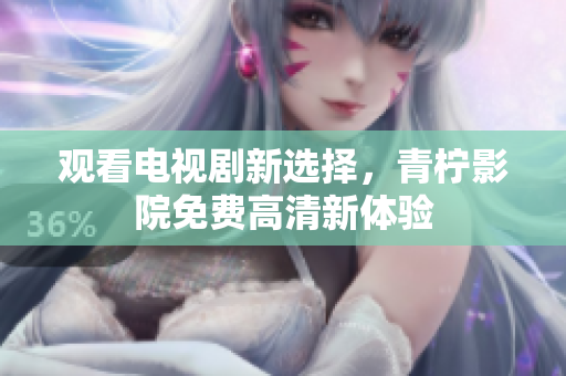 观看电视剧新选择，青柠影院免费高清新体验