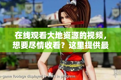 在线观看大地资源的视频，想要尽情收看？这里提供最好的选择！