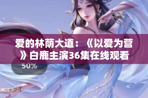 爱的林荫大道：《以爱为营》白鹿主演36集在线观看