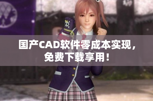 国产CAD软件零成本实现，免费下载享用！