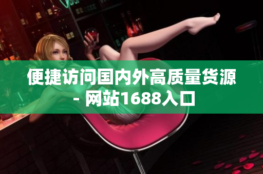 便捷访问国内外高质量货源 - 网站1688入口