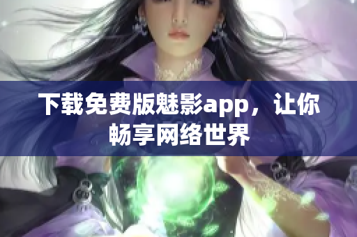 下载免费版魅影app，让你畅享网络世界