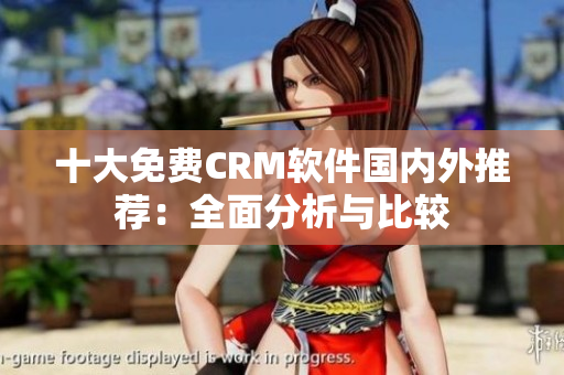 十大免费CRM软件国内外推荐：全面分析与比较