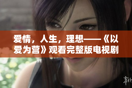 爱情，人生，理想——《以爱为营》观看完整版电视剧