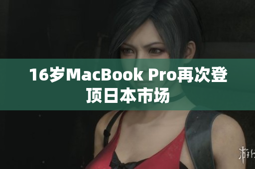 16岁MacBook Pro再次登顶日本市场