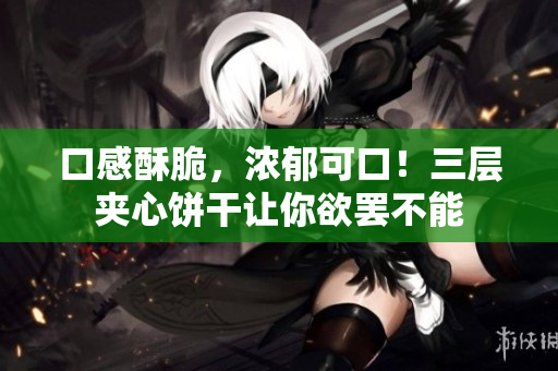 口感酥脆，浓郁可口！三层夹心饼干让你欲罢不能