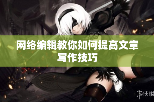 网络编辑教你如何提高文章写作技巧